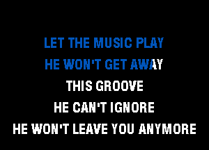 LET THE MUSIC PLAY
HE WON'T GET AWAY
THIS GROOVE
HE CAN'T IGNORE
HE WON'T LEAVE YOU AHYMORE