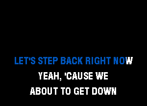 LET'S STEP BACK RIGHT NOW
YEAH, 'CAUSE WE
ABOUT TO GET DOWN