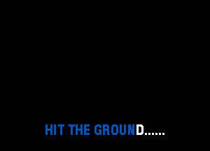 HIT THE GROUND ......