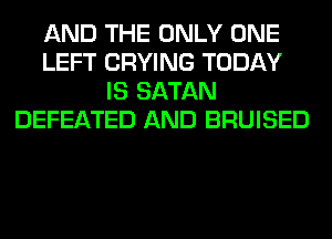 AND THE ONLY ONE
LEFT CRYING TODAY
IS SATAN
DEFEATED AND BRUISED