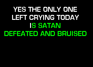 YES THE ONLY ONE
LEFT CRYING TODAY
IS SATAN
DEFEATED AND BRUISED