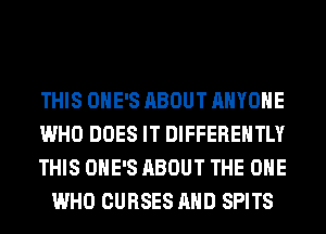 THIS OHE'S ABOUT ANYONE

WHO DOES IT DIFFEREHTLY

THIS OHE'S ABOUT THE ONE
WHO CURSES AND SPITS