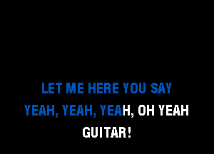 LET ME HERE YOU SAY
YEAH, YEAH, YEAH, OH YEAH
GUITAR!