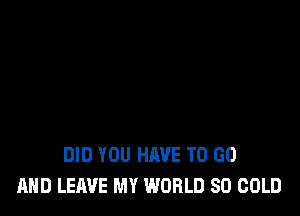 DID YOU HAVE TO GO
AND LEAVE MY WORLD 80 COLD