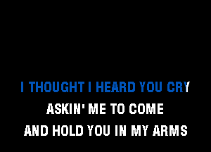 I THOUGHT! HEARD YOU CRY
ASKIH' ME TO COME
AND HOLD YOU IN MY ARMS