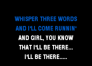 I.MHISPEFI THREE WORDS
AND I'LL COME BUNNIN'
AND GIRL, YOU KNOW
THAT I'LL BE THERE...

I'LL BE THERE ..... l