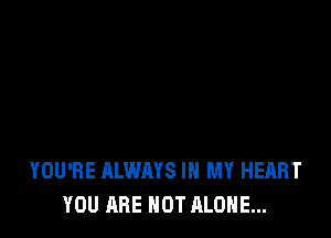 YOU'RE ALWAYS IN MY HEART
YOU ARE NOT ALONE...
