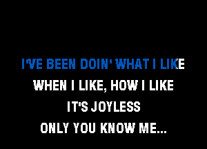 I'VE BEEN DOIN'WHATI LIKE
WHEN I LIKE, HDWI LIKE
IT'S JDYLESS

ONLY YOU KNOW ME... I