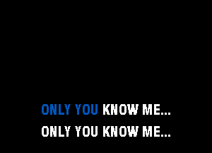 ONLY YOU KNOW ME...
ONLY YOU KNOW ME...