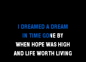 l DBEAMED A DREAM
IN TIME GONE BY
WHEN HOPE WAS HIGH

AND LIFE WORTH LIVING l