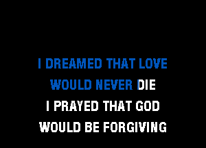 l DREAMED THAT LOVE
WOULD NEVER DIE
I PHAYED THAT GOD

WOULD BE FORGIVIHG l
