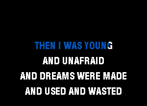 THEN I WAS YOUNG
AND UNRFRAID
AND DREAMS WERE MADE
AND USED AND WASTED
