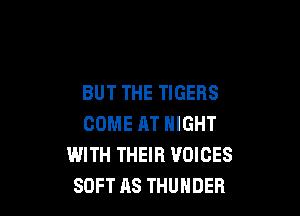 BUT THE TIGERS

COME AT NIGHT
WITH THEIR VOICES
SOFT AS THUNDER