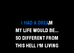 I HAD A DREAM

MY LIFE WOULD BE...
SO DIFFERENT FROM
THIS HELL I'M LIVING