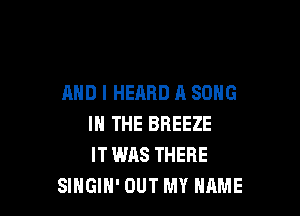 AND I HEARD A SONG

IN THE BREEZE
IT WAS THERE
SINGIH' OUT MY NAME