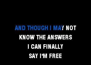 AND THOUGH I MAY NOT

KNOW THE ANSWERS
I CAN FINALLY
SAY I'M FREE