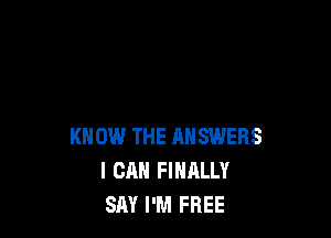 KNOW THE RNSWERS
I CAN FINALLY
SAY I'M FREE