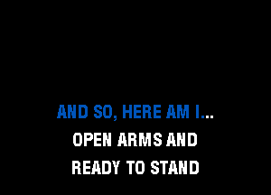 AND SO, HERE AM I...
OPEN ARMS AND
READY TO STAND