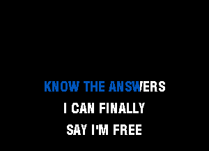 KNOW THE RNSWERS
I CAN FINALLY
SAY I'M FREE