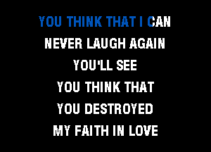 YOU THINK THATI CAN
NEVER LAUGH AGAIN
YOU'LL SEE
YOU THINK THAT
YOU DESTROYED

MY FAITH IN LOVE l
