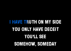 I HAVE TRUTH ON MY SIDE
YOU ONLY HAVE DECEIT
YOU'LL SEE

SOMEHDW, SOMEDAY l