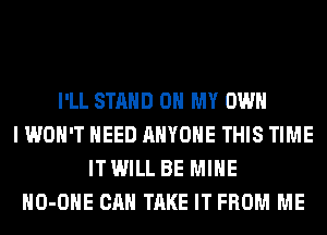 I'LL STAND OH MY OWN
I WON'T NEED ANYONE THIS TIME
IT WILL BE MINE
HO-OHE CAN TAKE IT FROM ME