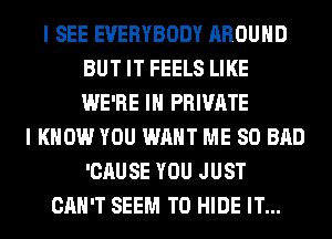 I SEE EVERYBODY AROUND
BUT IT FEELS LIKE
WE'RE IH PRIVATE

I KNOW YOU WANT ME SO BAD
'CAUSE YOU JUST
CAN'T SEEM TO HIDE IT...