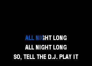 ALL NIGHT LONG
ALL NIGHT LONG
SO, TELL THE D.J. PLAY IT