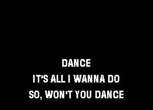 DANCE
IT'S ALL I WANNA DO
SO, WON'T YOU DANCE