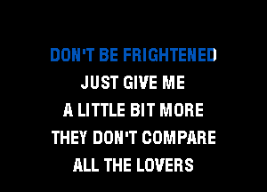 DON'T BE FBIGHTENED
JUST GIVE ME
A LITTLE BIT MORE
THEY DON'T COMPARE

ALL THE LOVERS l