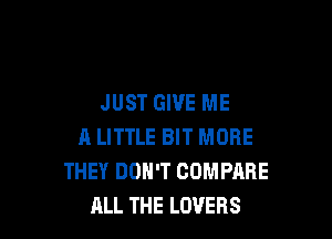 JUST GIVE ME

A LITTLE BIT MORE
THEY DOH'T COMPARE
ALL THE LOVERS