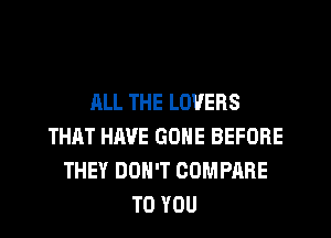 JILL THE LOVERS
THAT HAVE GONE BEFORE
THEY DON'T COMPARE
TO YOU