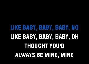 LIKE BABY, BABY, BABY, H0
LIKE BABY, BABY, BABY, 0H
THOUGHT YOU'D
ALWAYS BE MINE, MINE