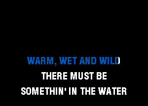 WARM, WET AND WILD
THERE MUST BE
SDMETHIH' IN THE WATER
