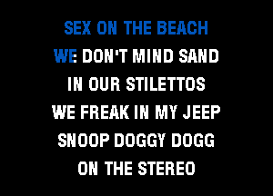 SEX ON THE BEACH
WE DON'T MIND SAND
IN OUR STILETTOS
WE FREAK IN MY JEEP
SNOOP DDGGY DOGG

ON THE STEREO l