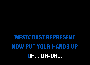 WESTCOAST REPRESENT
HOW PUT YOUR HANDS UP
0H... OH-OH...