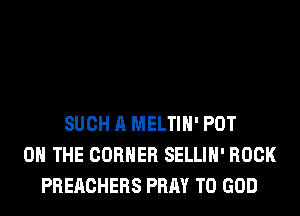 SUCH A MELTIH' PDT
0 THE CORNER SELLIH' ROCK
PREACHERS PRAY T0 GOD
