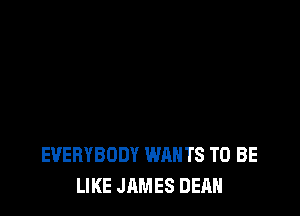 EVERYBODY WANTS TO BE
LIKE JAMES DEAN