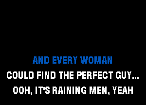 AND EVERY WOMAN
COULD FIND THE PERFECT GUY...
00H, IT'S RAIHIHG MEN, YEAH
