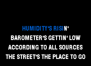 HUMIDITY'S RISIH'
BAROMETER'S GETTIH' LOW
ACCORDING TO ALL SOURCES
THE STREET'S THE PLACE TO GO