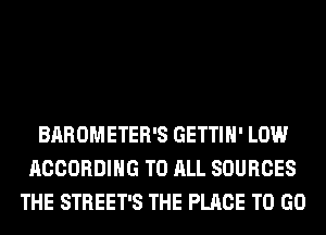 BAROMETER'S GETTIH' LOW
ACCORDING TO ALL SOURCES
THE STREET'S THE PLACE TO GO