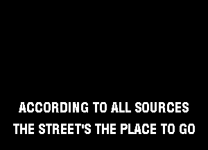 ACCORDING TO ALL SOURCES
THE STREET'S THE PLACE TO GO