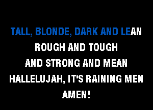 TALL, BLOHDE, DARK AND LEAH
ROUGH AND TOUGH
AND STRONG AND MEAN
HALLELUJAH, IT'S RAIHIHG MEN
AMEN!