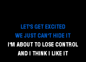 LET'S GET EXCITED
WE JUST CAN'T HIDE IT
I'M ABOUT TO LOSE CONTROL
AND I THIHKI LIKE IT