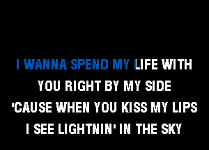 I WANNA SPEND MY LIFE WITH
YOU RIGHT BY MY SIDE
'CAUSE WHEN YOU KISS MY LIPS
I SEE LIGHTHIH' IN THE SKY