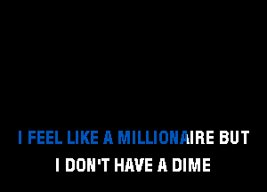 I FEEL LIKE A MILLIOHAIRE BUT
I DON'T HAVE A DIME