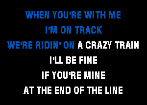 WHEN YOU'RE WITH ME
I'M ON TRACK
WE'RE RIDIH' ON A CRAZY TRAIN
I'LL BE FIHE
IF YOU'RE MINE
AT THE END OF THE LINE