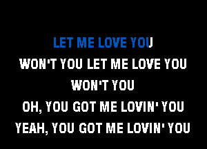 LET ME LOVE YOU
WON'T YOU LET ME LOVE YOU
WON'T YOU
0H, YOU GOT ME LOVIH' YOU
YEAH, YOU GOT ME LOVIH' YOU