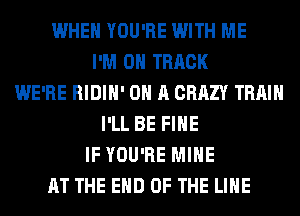 WHEN YOU'RE WITH ME
I'M ON TRACK
WE'RE RIDIH' ON A CRAZY TRAIN
I'LL BE FIHE
IF YOU'RE MINE
AT THE END OF THE LINE
