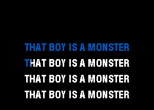 THAT BOY IS A MONSTER
THAT BOY IS A MONSTER
THAT BOY IS A MONSTER

THAT BOY IS A MONSTER l
